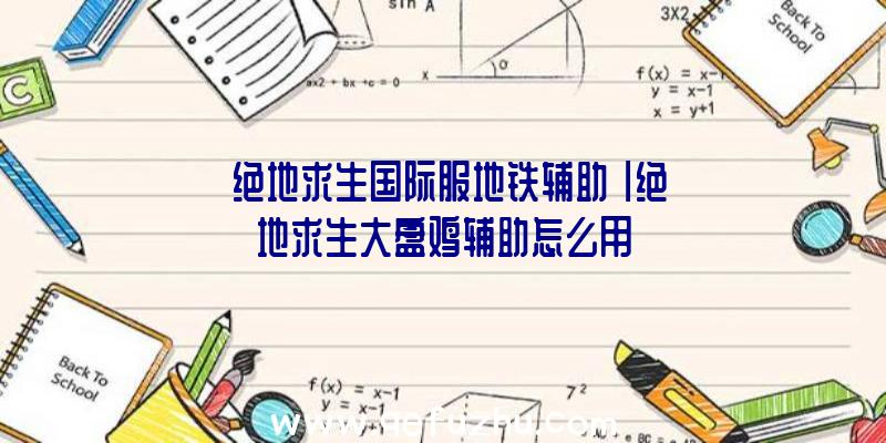 「绝地求生国际服地铁辅助」|绝地求生大盘鸡辅助怎么用
